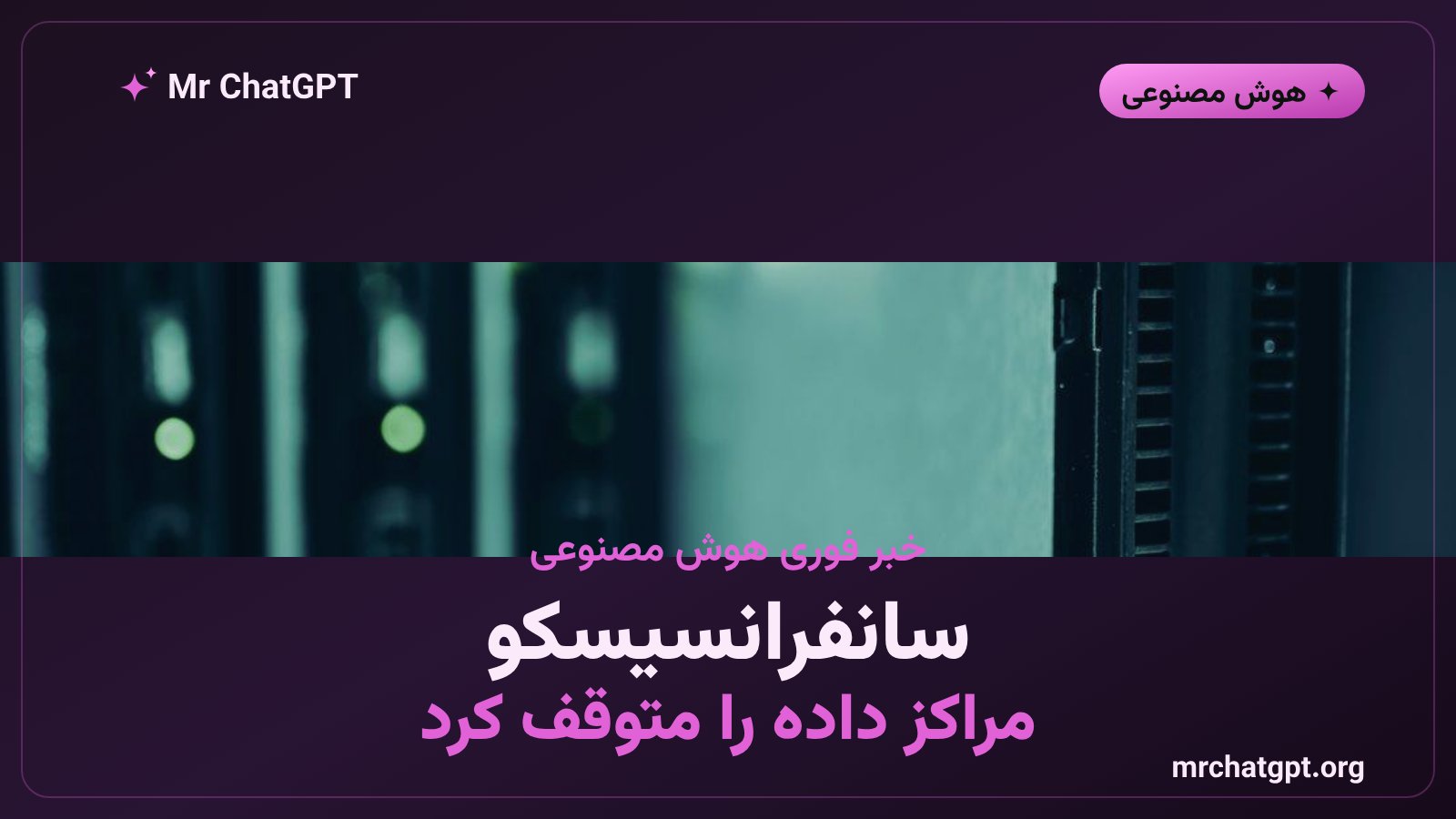 توقف ۴۵ روزه‌ی مراکز داده در سانفرانسیسکو، زادگاه هوش مصنوعی مولد