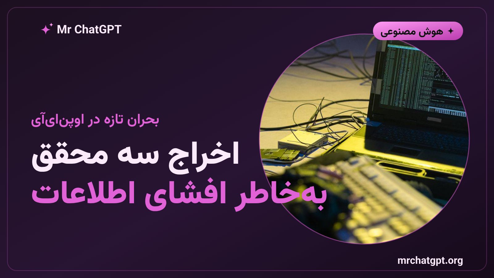 اخراج سه محقق ایمنی اوپن‌ای‌آی به دلیل افشای اطلاعات محرمانه به یک نهاد بیرونی